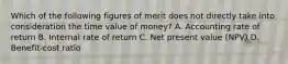 Which of the following figures of merit does not directly take into consideration the time value of money? A. Accounting rate of return B. Internal rate of return C. Net present value (NPV) D. Benefit-cost ratio