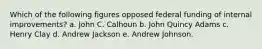 Which of the following figures opposed federal funding of internal improvements? a. John C. Calhoun b. John Quincy Adams c. Henry Clay d. Andrew Jackson e. Andrew Johnson.