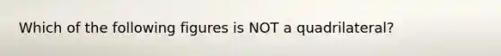 Which of the following figures is NOT a quadrilateral?