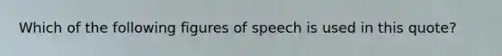 Which of the following figures of speech is used in this quote?