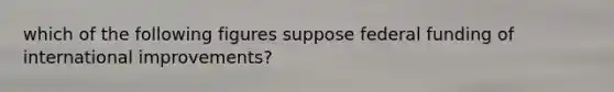 which of the following figures suppose federal funding of international improvements?
