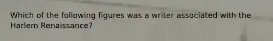 Which of the following figures was a writer associated with the Harlem Renaissance?
