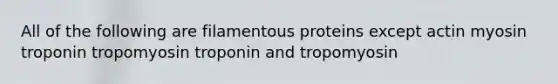 All of the following are filamentous proteins except actin myosin troponin tropomyosin troponin and tropomyosin