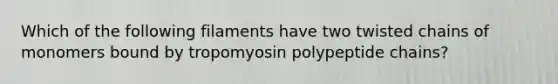 Which of the following filaments have two twisted chains of monomers bound by tropomyosin polypeptide chains?