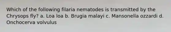 Which of the following filaria nematodes is transmitted by the Chrysops fly? a. Loa loa b. Brugia malayi c. Mansonella ozzardi d. Onchocerva volvulus