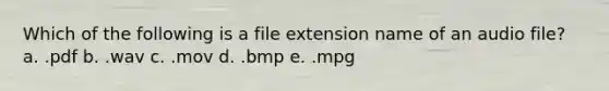 Which of the following is a file extension name of an audio file? a. .pdf b. .wav c. .mov d. .bmp e. .mpg