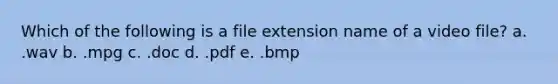 Which of the following is a file extension name of a video file? a. .wav b. .mpg c. .doc d. .pdf e. .bmp