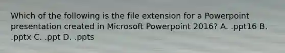 Which of the following is the file extension for a Powerpoint presentation created in Micro<a href='https://www.questionai.com/knowledge/kodEjYT4Xo-soft-power' class='anchor-knowledge'>soft power</a>point 2016? A. .ppt16 B. .pptx C. .ppt D. .ppts