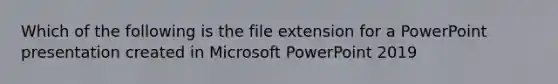 Which of the following is the file extension for a PowerPoint presentation created in Microsoft PowerPoint 2019