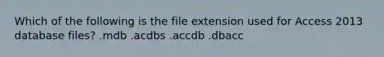 Which of the following is the file extension used for Access 2013 database files? .mdb .acdbs .accdb .dbacc