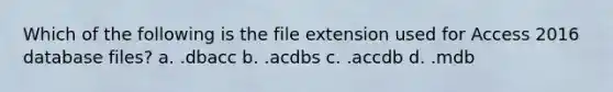 Which of the following is the file extension used for Access 2016 database files? a. .dbacc b. .acdbs c. .accdb d. .mdb