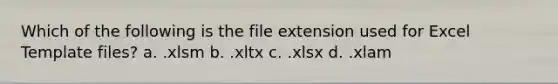 Which of the following is the file extension used for Excel Template files? a. .xlsm b. .xltx c. .xlsx d. .xlam