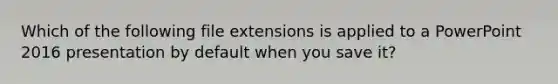 Which of the following file extensions is applied to a PowerPoint 2016 presentation by default when you save it?