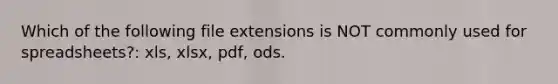 Which of the following file extensions is NOT commonly used for spreadsheets?: xls, xlsx, pdf, ods.