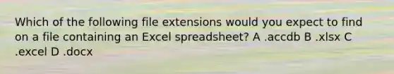 Which of the following file extensions would you expect to find on a file containing an Excel spreadsheet? A .accdb B .xlsx C .excel D .docx