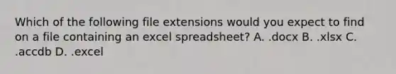 Which of the following file extensions would you expect to find on a file containing an excel spreadsheet? A. .docx B. .xlsx C. .accdb D. .excel