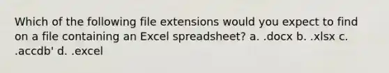 Which of the following file extensions would you expect to find on a file containing an Excel spreadsheet? a. .docx b. .xlsx c. .accdb' d. .excel