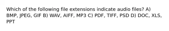 Which of the following file extensions indicate audio files? A) BMP, JPEG, GIF B) WAV, AIFF, MP3 C) PDF, TIFF, PSD D) DOC, XLS, PPT