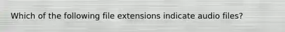 Which of the following file extensions indicate audio files?