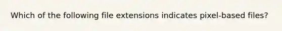 Which of the following file extensions indicates pixel-based files?