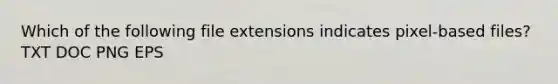 Which of the following file extensions indicates pixel-based files? TXT DOC PNG EPS