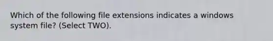 Which of the following file extensions indicates a windows system file? (Select TWO).