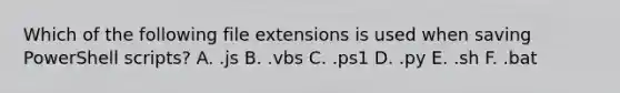 Which of the following file extensions is used when saving PowerShell scripts? A. .js B. .vbs C. .ps1 D. .py E. .sh F. .bat