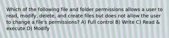 Which of the following file and folder permissions allows a user to read, modify, delete, and create files but does not allow the user to change a file's permissions? A) Full control B) Write C) Read & execute D) Modify