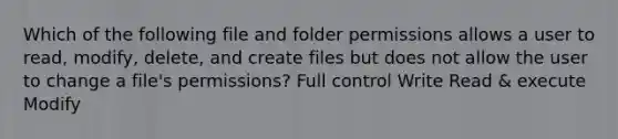 Which of the following file and folder permissions allows a user to read, modify, delete, and create files but does not allow the user to change a file's permissions? Full control Write Read & execute Modify