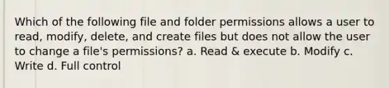 Which of the following file and folder permissions allows a user to read, modify, delete, and create files but does not allow the user to change a file's permissions? a. Read & execute b. Modify c. Write d. Full control