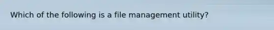 ​Which of the following is a file management utility?