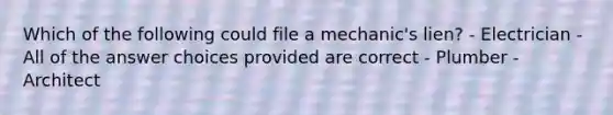 Which of the following could file a mechanic's lien? - Electrician - All of the answer choices provided are correct - Plumber - Architect