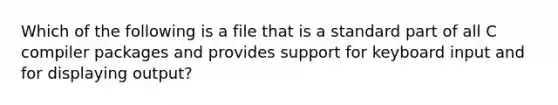 Which of the following is a file that is a standard part of all C compiler packages and provides support for keyboard input and for displaying output?