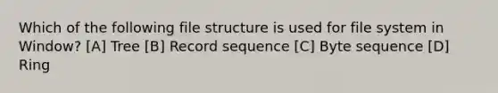 Which of the following file structure is used for file system in Window? [A] Tree [B] Record sequence [C] Byte sequence [D] Ring