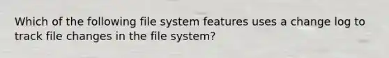 Which of the following file system features uses a change log to track file changes in the file system?