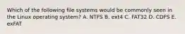 Which of the following file systems would be commonly seen in the Linux operating system? A. NTFS B. ext4 C. FAT32 D. CDFS E. exFAT