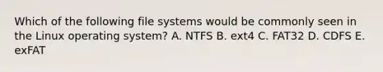 Which of the following file systems would be commonly seen in the Linux operating system? A. NTFS B. ext4 C. FAT32 D. CDFS E. exFAT