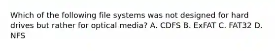 Which of the following file systems was not designed for hard drives but rather for optical media? A. CDFS B. ExFAT C. FAT32 D. NFS