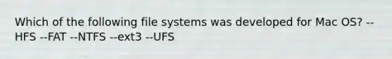 Which of the following file systems was developed for Mac OS? --HFS --FAT --NTFS --ext3 --UFS