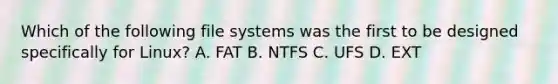 Which of the following file systems was the first to be designed specifically for Linux? A. FAT B. NTFS C. UFS D. EXT