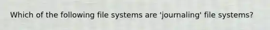 Which of the following file systems are 'journaling' file systems?