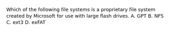 Which of the following file systems is a proprietary file system created by Microsoft for use with large flash drives. A. GPT B. NFS C. ext3 D. exFAT