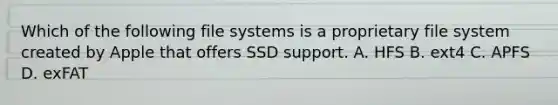 Which of the following file systems is a proprietary file system created by Apple that offers SSD support. A. HFS B. ext4 C. APFS D. exFAT