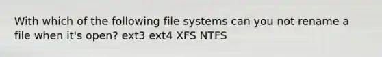 With which of the following file systems can you not rename a file when it's open? ext3 ext4 XFS NTFS