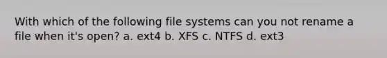 With which of the following file systems can you not rename a file when it's open? a. ext4 b. XFS c. NTFS d. ext3