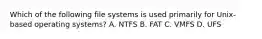 Which of the following file systems is used primarily for Unix-based operating systems? A. NTFS B. FAT C. VMFS D. UFS