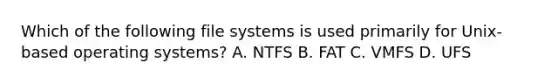 Which of the following file systems is used primarily for Unix-based operating systems? A. NTFS B. FAT C. VMFS D. UFS