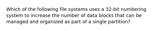 Which of the following <a href='https://www.questionai.com/knowledge/k8nI8ru1Zt-file-systems' class='anchor-knowledge'>file systems</a> uses a 32-bit numbering system to increase the number of data blocks that can be managed and organized as part of a single partition?