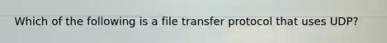 Which of the following is a file transfer protocol that uses UDP?