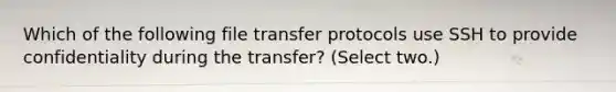 Which of the following file transfer protocols use SSH to provide confidentiality during the transfer? (Select two.)